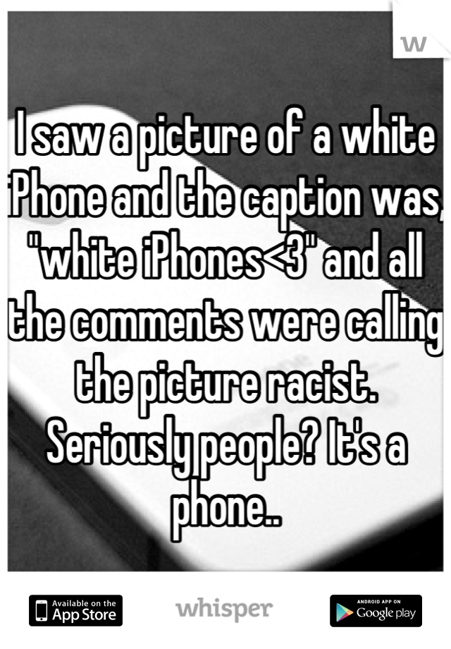 I saw a picture of a white iPhone and the caption was, "white iPhones<3" and all the comments were calling the picture racist. Seriously people? It's a phone..