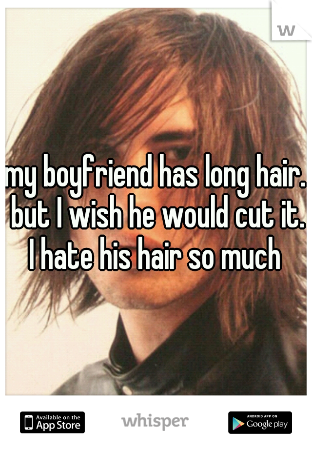 my boyfriend has long hair. but I wish he would cut it. I hate his hair so much 