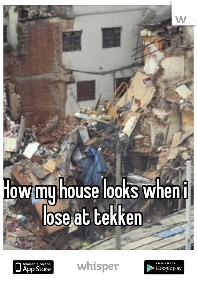 How my house looks when i lose at tekken 