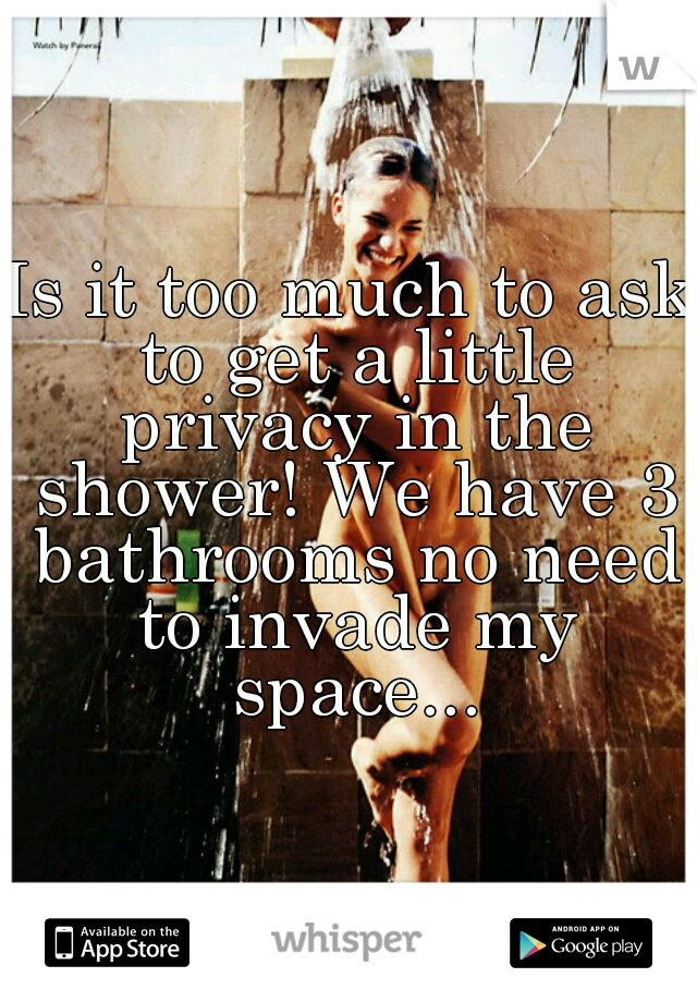Is it too much to ask to get a little privacy in the shower! We have 3 bathrooms no need to invade my space...