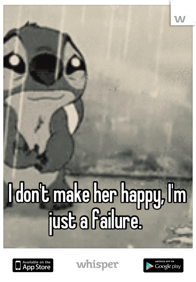 I don't make her happy, I'm just a failure. 