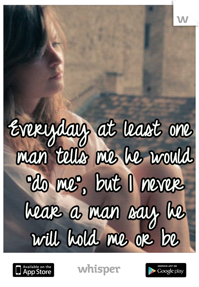Everyday at least one man tells me he would "do me", but I never hear a man say he will hold me or be there for me.