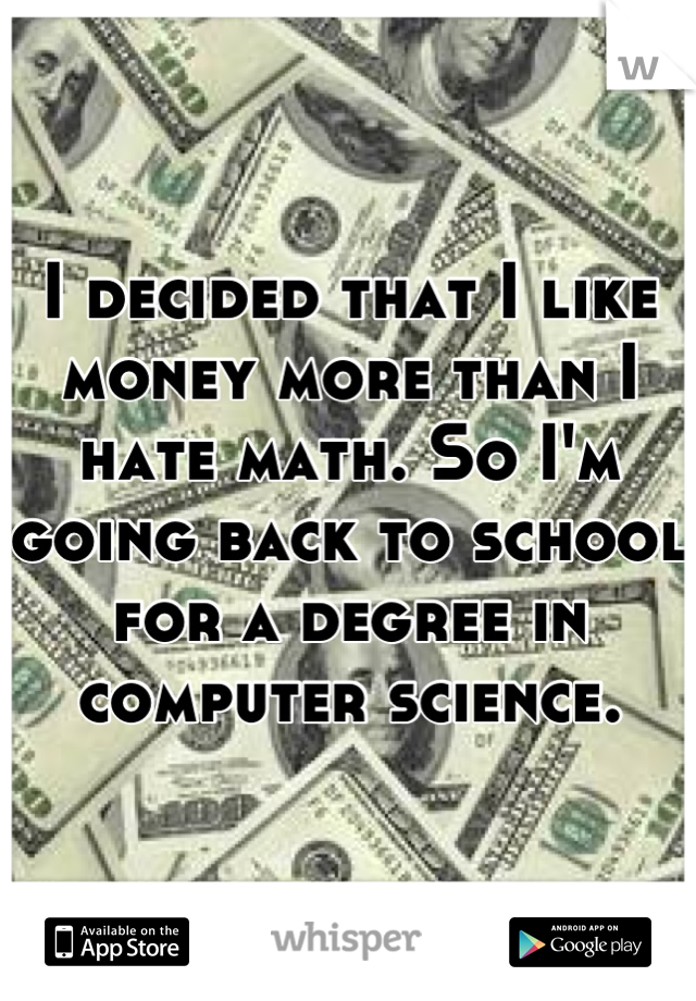 I decided that I like money more than I hate math. So I'm going back to school for a degree in computer science.