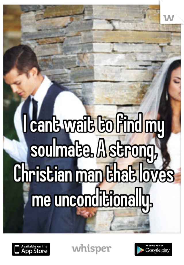 I cant wait to find my soulmate. A strong, Christian man that loves me unconditionally. 