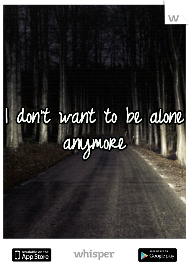 I don't want to be alone anymore 