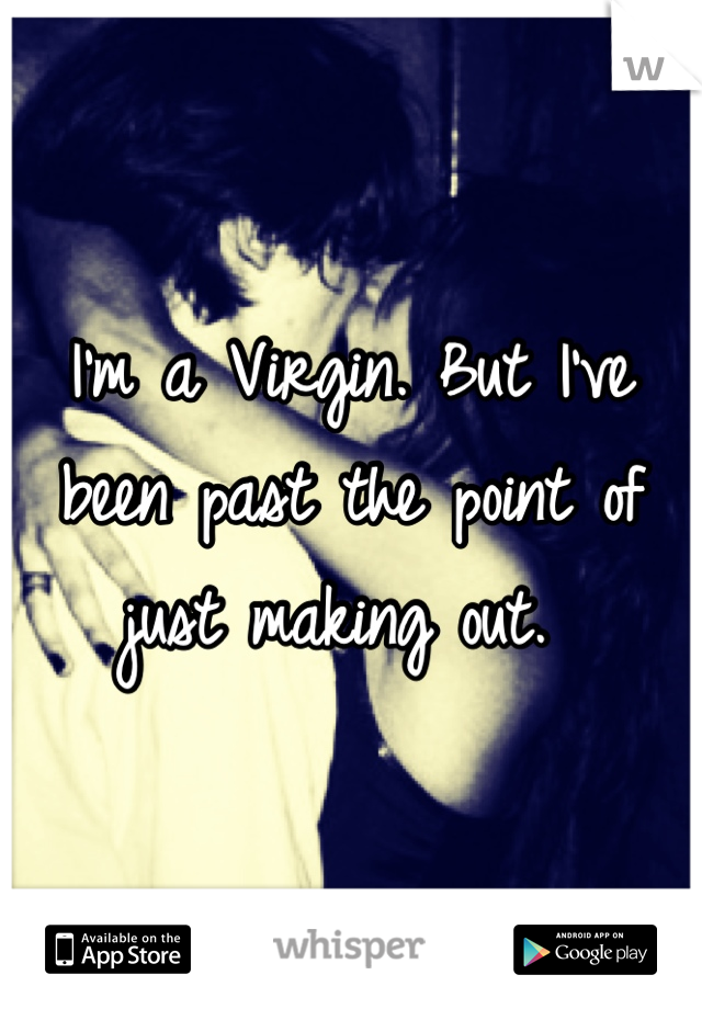 I'm a Virgin. But I've been past the point of just making out. 