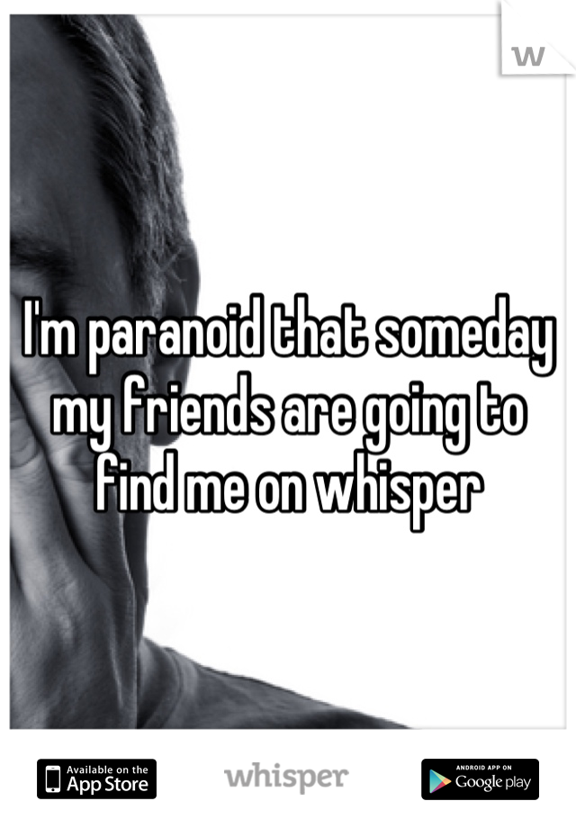 I'm paranoid that someday my friends are going to find me on whisper