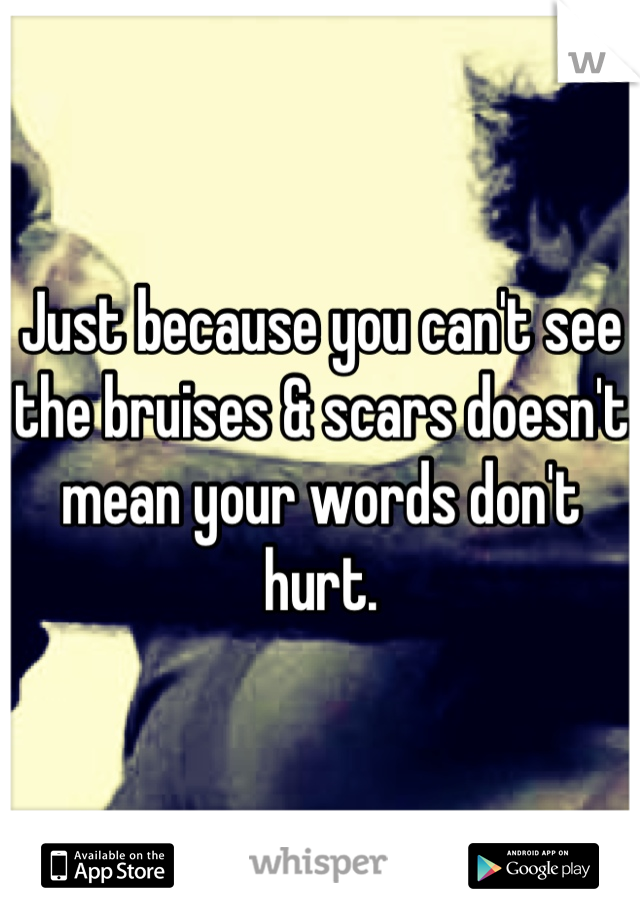 Just because you can't see the bruises & scars doesn't mean your words don't hurt.