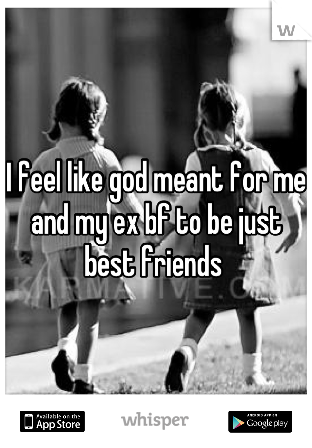 I feel like god meant for me and my ex bf to be just best friends 