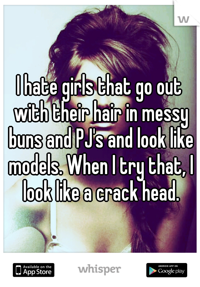 I hate girls that go out with their hair in messy buns and PJ's and look like models. When I try that, I look like a crack head.