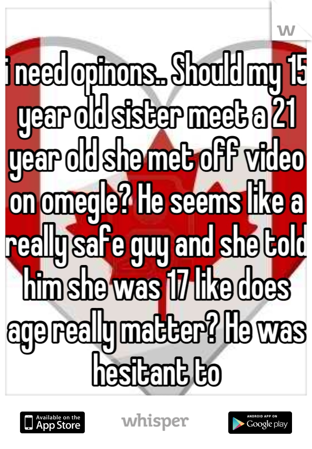 i need opinons.. Should my 15 year old sister meet a 21 year old she met off video on omegle? He seems like a really safe guy and she told him she was 17 like does age really matter? He was hesitant to