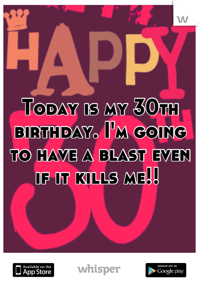 Today is my 30th birthday. I'm going to have a blast even if it kills me!! 