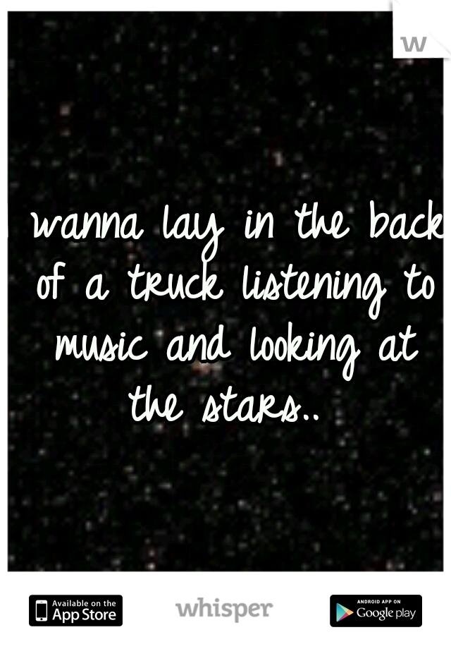 I wanna lay in the back of a truck listening to music and looking at the stars.. 