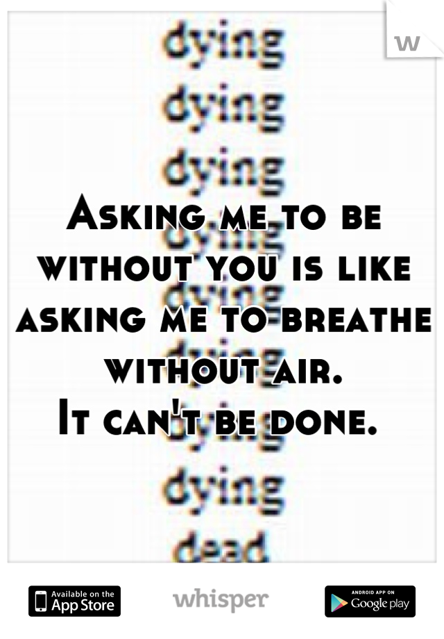 Asking me to be without you is like asking me to breathe without air.
It can't be done. 
