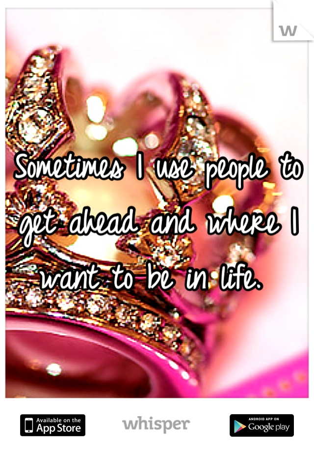 Sometimes I use people to get ahead and where I want to be in life. 