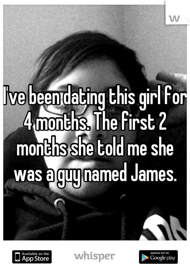 I've been dating this girl for 4 months. The first 2 months she told me she was a guy named James.