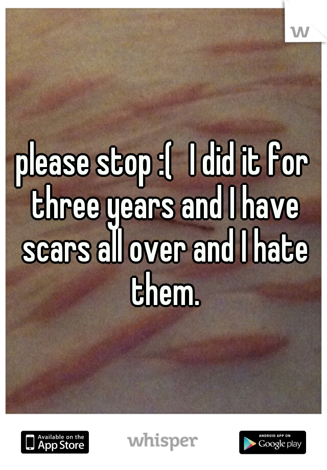 please stop :(
I did it for three years and I have scars all over and I hate them.