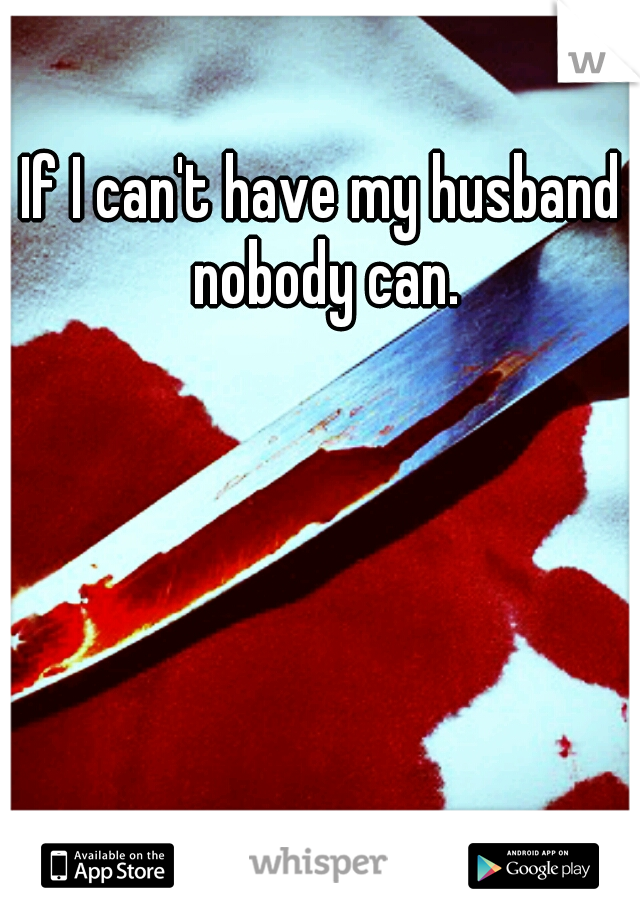 If I can't have my husband nobody can.