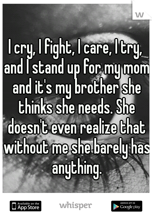 I cry, I fight, I care, I try, and I stand up for my mom and it's my brother she thinks she needs. She doesn't even realize that without me she barely has anything.