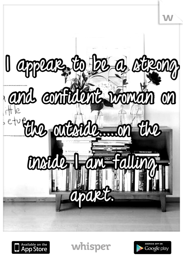 I appear to be a strong and confident woman on the outside.....on the inside I am falling apart.