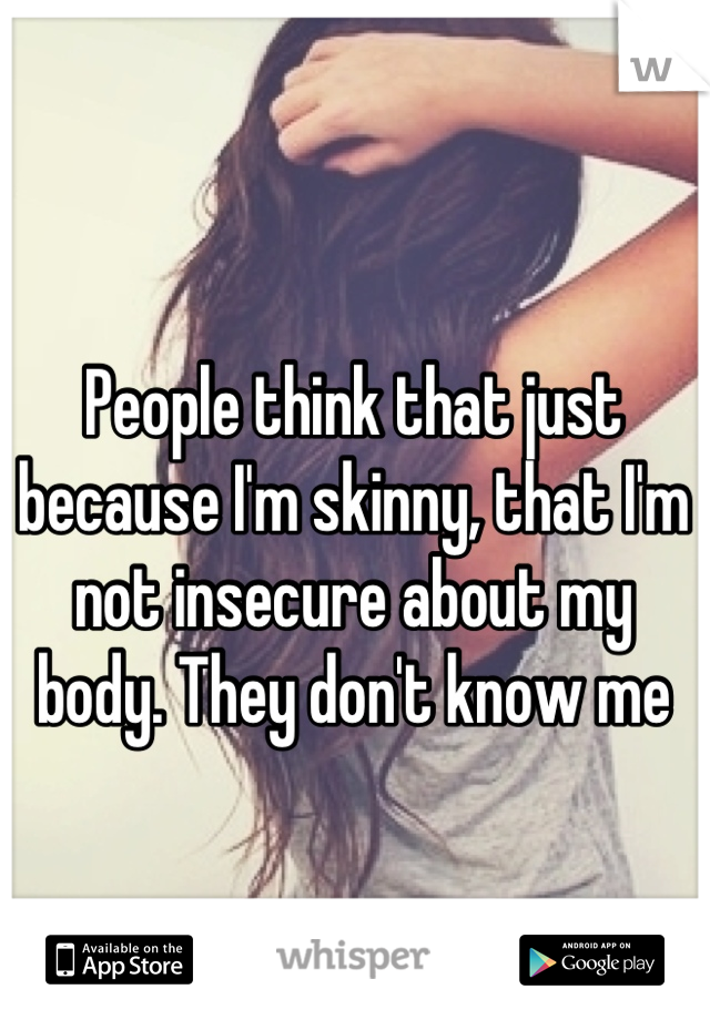 People think that just because I'm skinny, that I'm not insecure about my body. They don't know me