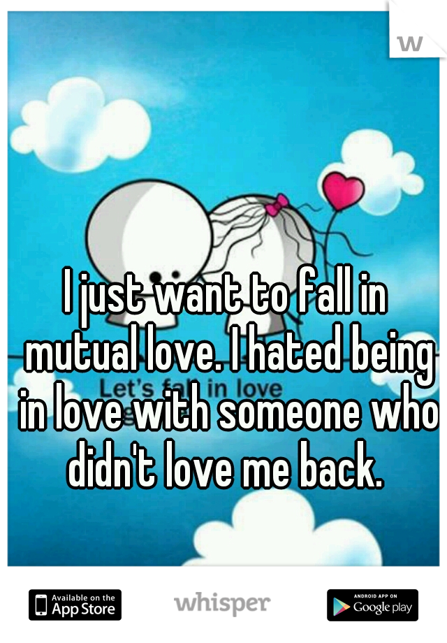 I just want to fall in mutual love. I hated being in love with someone who didn't love me back. 