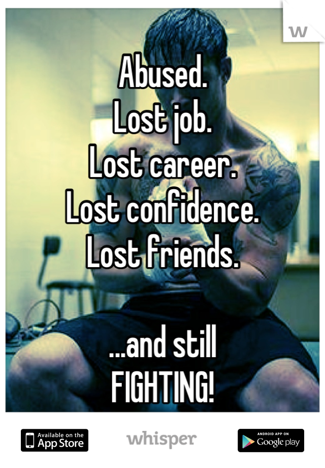 
Abused.
Lost job.
Lost career.
Lost confidence.
Lost friends.

...and still 
FIGHTING!


