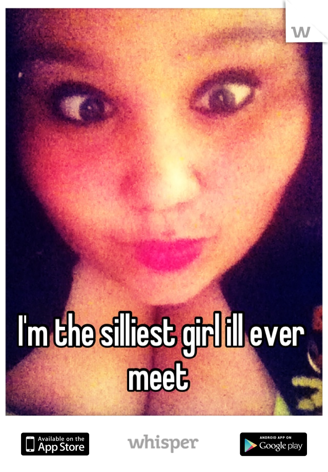 I'm the silliest girl ill ever meet 