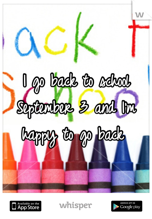 I go back to school September 3 and I'm happy to go back 