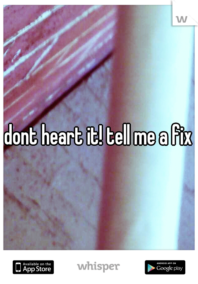 dont heart it! tell me a fix