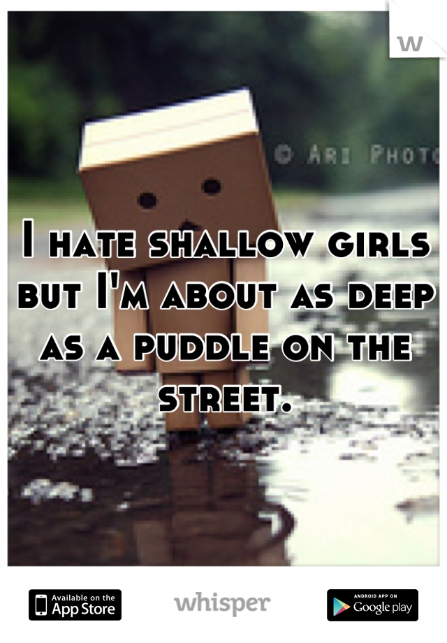 I hate shallow girls but I'm about as deep as a puddle on the street.