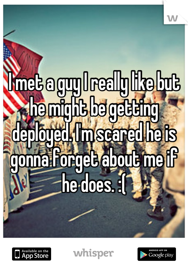 I met a guy I really like but he might be getting deployed. I'm scared he is gonna forget about me if he does. :(