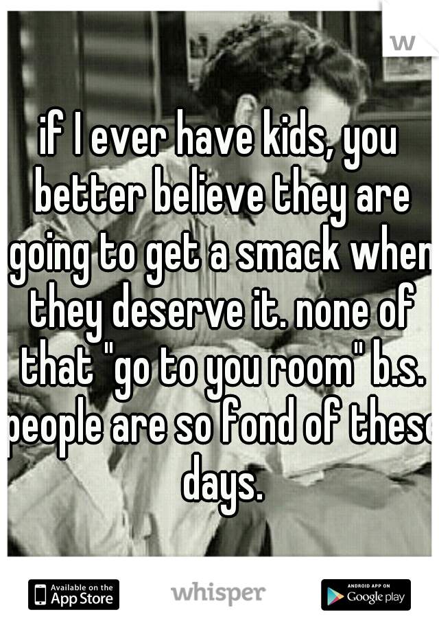 if I ever have kids, you better believe they are going to get a smack when they deserve it. none of that "go to you room" b.s. people are so fond of these days.