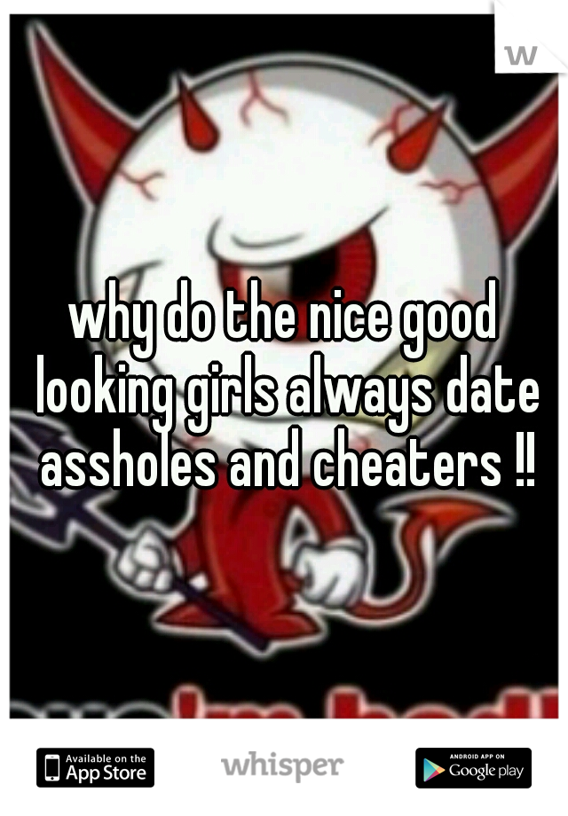 why do the nice good looking girls always date assholes and cheaters !!