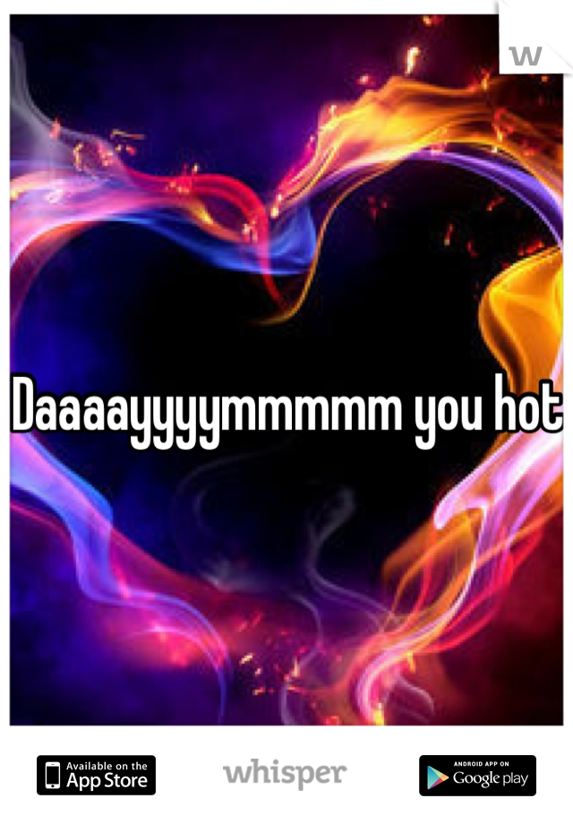 Daaaayyyymmmmm you hot 