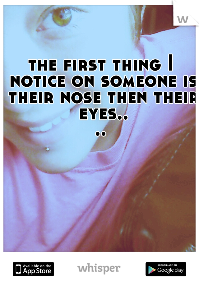 the first thing I notice on someone is their nose then their eyes....