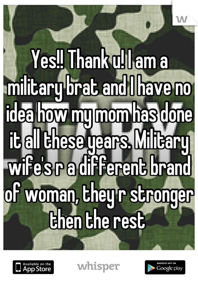 Yes!! Thank u! I am a military brat and I have no idea how my mom has done it all these years. Military wife's r a different brand of woman, they r stronger then the rest 