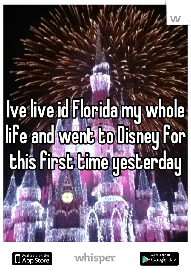 Ive live id Florida my whole life and went to Disney for this first time yesterday