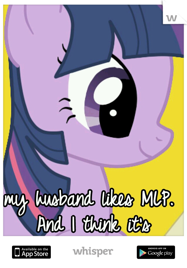 my husband likes MLP. And I think it's adorable 