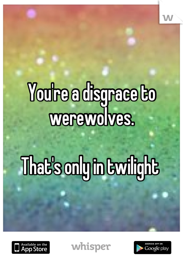 You're a disgrace to werewolves. 

That's only in twilight 