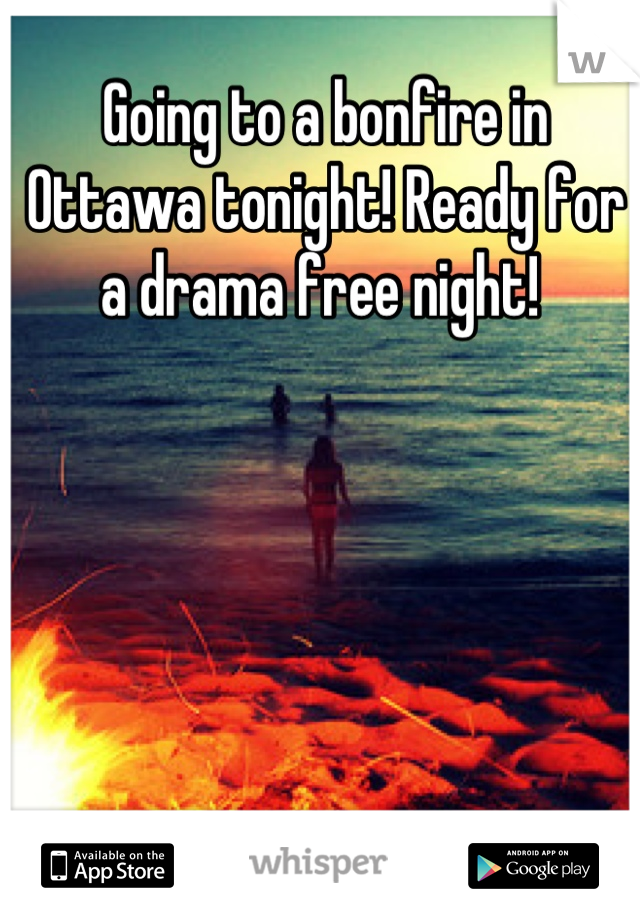 Going to a bonfire in Ottawa tonight! Ready for a drama free night! 