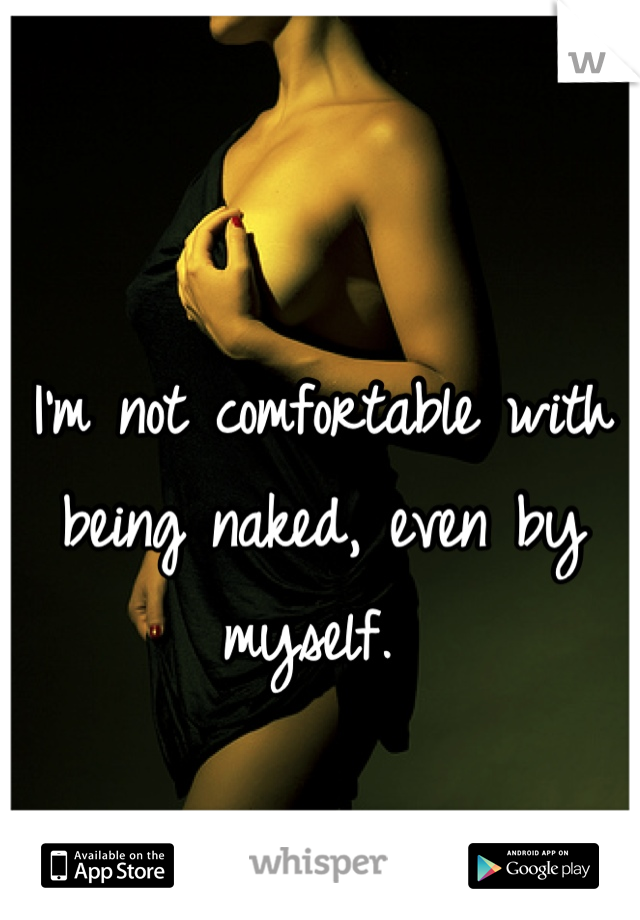 I'm not comfortable with being naked, even by myself. 
