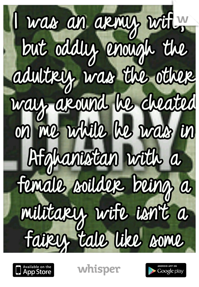 I was an army wife, but oddly enough the adultry was the other way around he cheated on me while he was in Afghanistan with a female soilder being a military wife isn't a fairy tale like some think