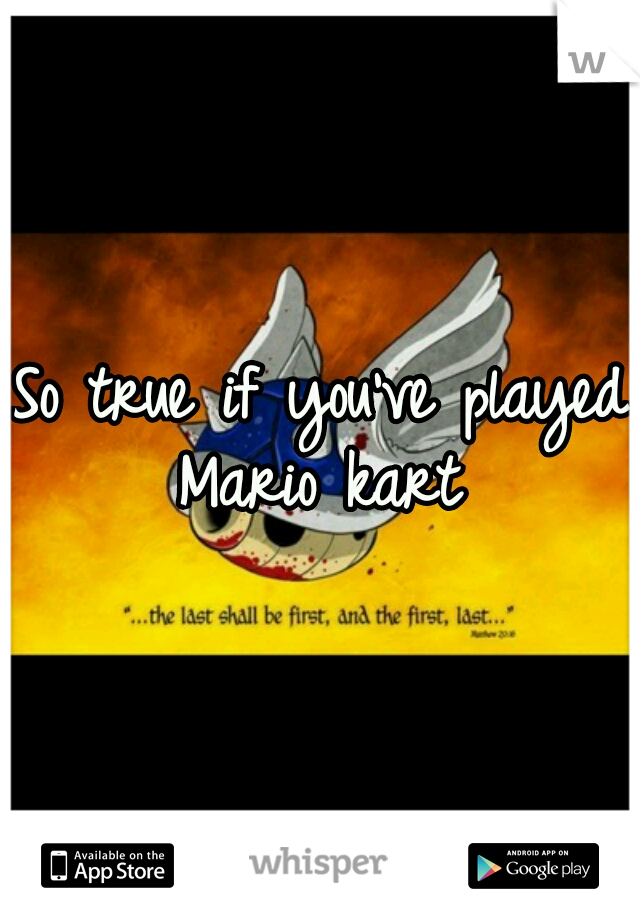So true if you've played Mario kart 