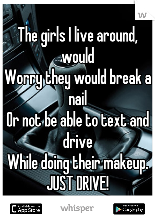The girls I live around, would 
Worry they would break a nail
Or not be able to text and drive
While doing their makeup. 
JUST DRIVE!
