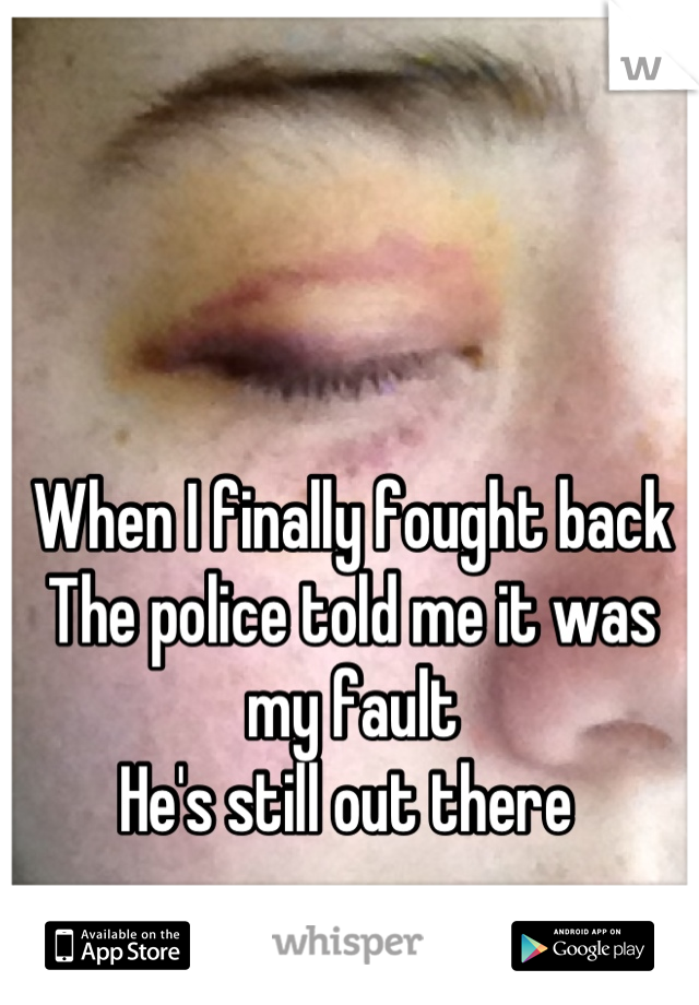 When I finally fought back 
The police told me it was my fault
He's still out there 