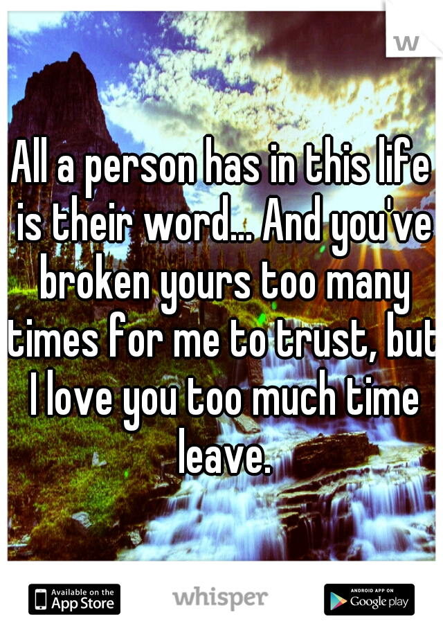 All a person has in this life is their word... And you've broken yours too many times for me to trust, but I love you too much time leave.