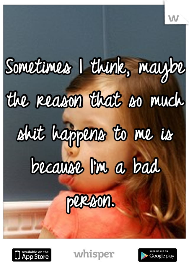 Sometimes I think, maybe the reason that so much shit happens to me is because I'm a bad person. 