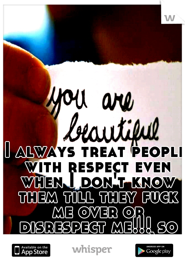 I always treat people with respect even when I don't know them till they fuck me over or disrespect me!!! so just be nice ;)