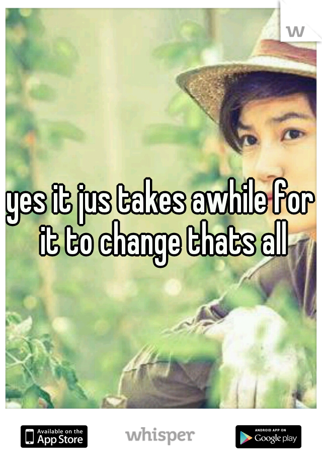 yes it jus takes awhile for it to change thats all
